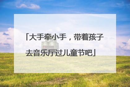大手牵小手，带着孩子去音乐厅过儿童节吧