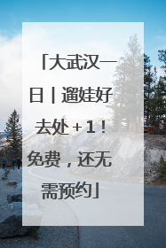 大武汉一日︱遛娃好去处＋1！免费，还无需预约