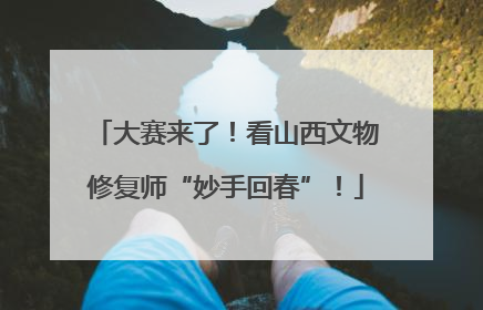 大赛来了！看山西文物修复师“妙手回春”！
