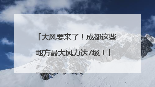 大风要来了！成都这些地方最大风力达7级！