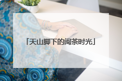 天山脚下的闽茶时光