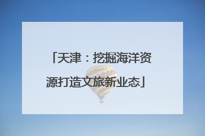 天津：挖掘海洋资源打造文旅新业态