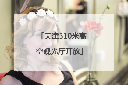 天津310米高空观光厅开放