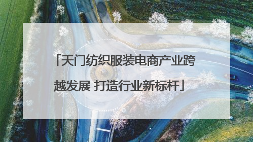 天门纺织服装电商产业跨越发展 打造行业新标杆