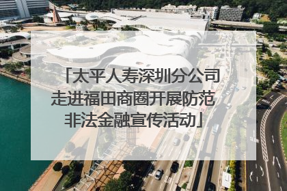 太平人寿深圳分公司走进福田商圈开展防范非法金融宣传活动