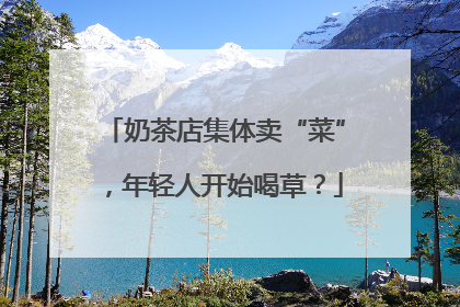 奶茶店集体卖“菜”，年轻人开始喝草？