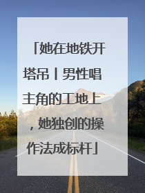 她在地铁开塔吊丨男性唱主角的工地上，她独创的操作法成标杆