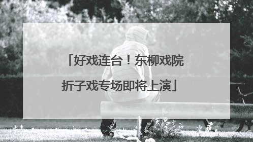 好戏连台！东柳戏院折子戏专场即将上演