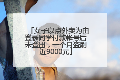 女子以点外卖为由登录同学付款帐号后未登出，一个月盗刷近9000元
