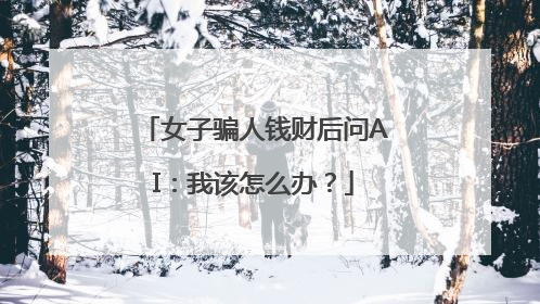 女子骗人钱财后问AI：我该怎么办？