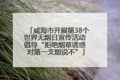 威海市开展第38个世界无烟日宣传活动 倡导“拒绝烟草诱惑 对第一支烟说不”