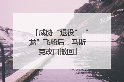 威胁“退役”“龙”飞船后，马斯克改口撤回