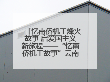 忆南侨机工烽火故事 启爱国主义新旅程——“忆南侨机工故事”云南行主题宣传推广活动圆满收官
