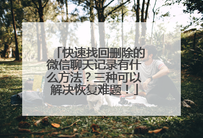 快速找回删除的微信聊天记录有什么方法？三种可以解决恢复难题！