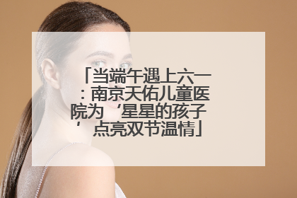 当端午遇上六一：南京天佑儿童医院为‘星星的孩子’点亮双节温情