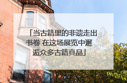 当古籍里的非遗走出书卷 在这场展览中邂逅众多古籍真品