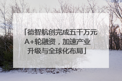 德智航创完成五千万元 A+轮融资，加速产业升级与全球化布局