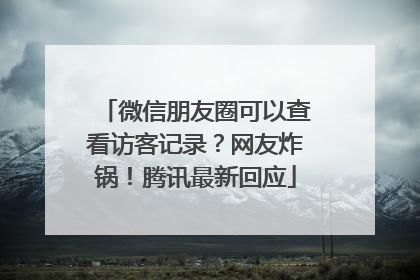 微信朋友圈可以查看访客记录？网友炸锅！腾讯最新回应