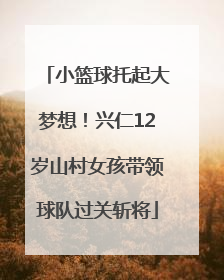 小篮球托起大梦想！兴仁12岁山村女孩带领球队过关斩将