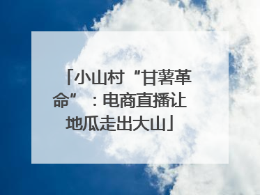 小山村“甘薯革命”：电商直播让地瓜走出大山