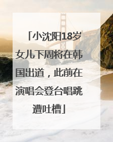 小沈阳18岁女儿下周将在韩国出道，此前在演唱会登台唱跳遭吐槽