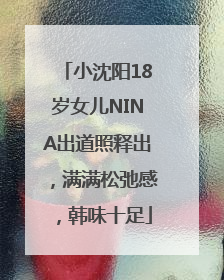 小沈阳18岁女儿NINA出道照释出，满满松弛感，韩味十足