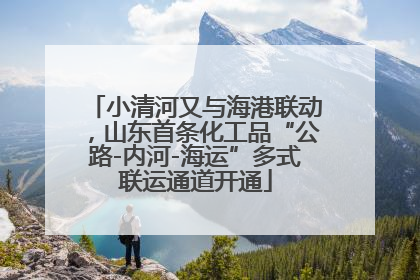 小清河又与海港联动，山东首条化工品“公路-内河-海运”多式联运通道开通