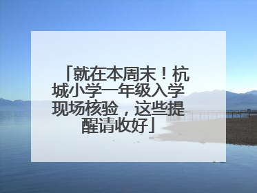 就在本周末！杭城小学一年级入学现场核验，这些提醒请收好