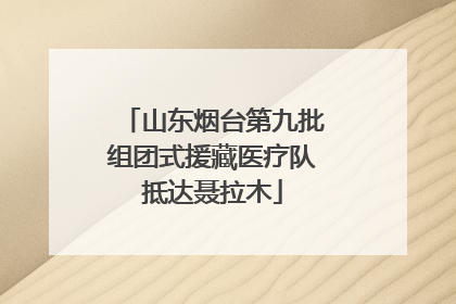山东烟台第九批组团式援藏医疗队抵达聂拉木