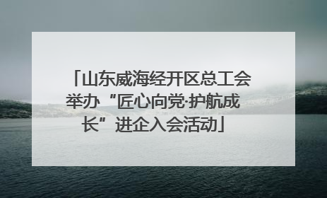山东威海经开区总工会举办“匠心向党·护航成长”进企入会活动