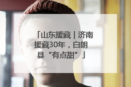 山东援藏｜济南援藏30年，白朗县“有点甜”
