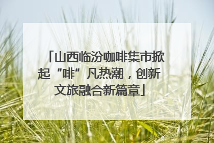 山西临汾咖啡集市掀起“啡”凡热潮，创新文旅融合新篇章