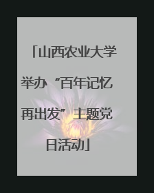 山西农业大学举办“百年记忆再出发”主题党日活动