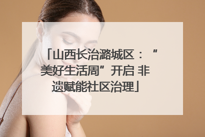 山西长治潞城区：“美好生活周”开启 非遗赋能社区治理