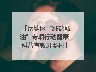 岳塘区“减盐减油”专项行动健康科普宣教进乡村