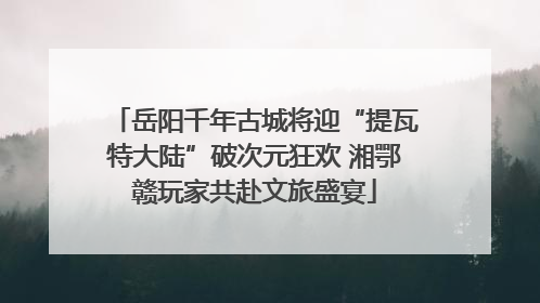 岳阳千年古城将迎“提瓦特大陆”破次元狂欢 湘鄂赣玩家共赴文旅盛宴