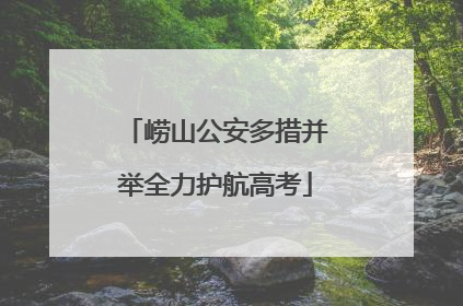 崂山公安多措并举全力护航高考