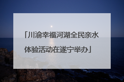 川渝幸福河湖全民亲水体验活动在遂宁举办