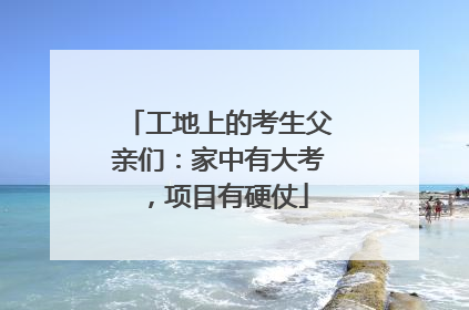 工地上的考生父亲们：家中有大考，项目有硬仗