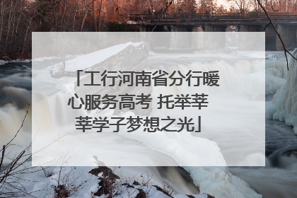 工行河南省分行暖心服务高考 托举莘莘学子梦想之光