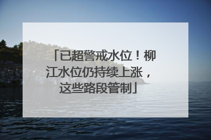 已超警戒水位！柳江水位仍持续上涨，这些路段管制
