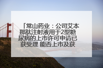 常山药业：公司艾本那肽注射液用于2型糖尿病的上市许可申请已获受理 能否上市及获批时间存在不确定性
