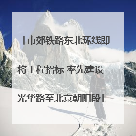 市郊铁路东北环线即将工程招标 率先建设光华路至北京朝阳段