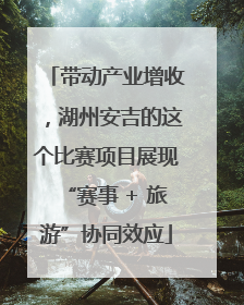 带动产业增收，湖州安吉的这个比赛项目展现“赛事 + 旅游”协同效应
