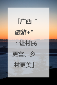 广西“旅游+”：让村民更富、乡村更美