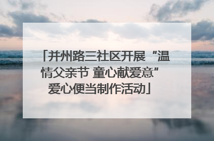 并州路三社区开展“温情父亲节 童心献爱意”爱心便当制作活动
