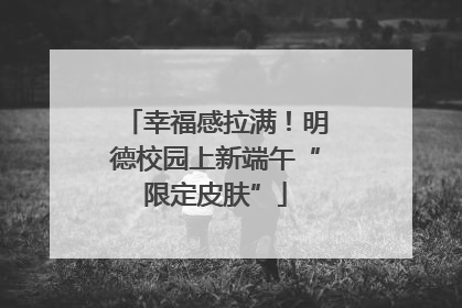 幸福感拉满！明德校园上新端午“限定皮肤”