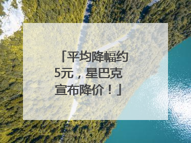 平均降幅约5元，星巴克宣布降价！