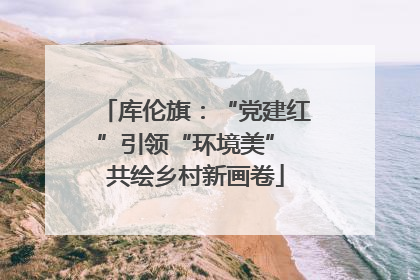 库伦旗：“党建红”引领“环境美” 共绘乡村新画卷
