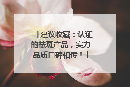 建议收藏：认证的祛斑产品，实力品质口碑相传！
